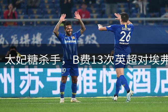 太妃糖杀手，B费13次英超对埃弗顿斩6球5助攻