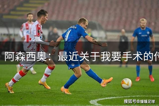 阿森西奥：最近关于我要手术的传闻不实，我很快就会归队