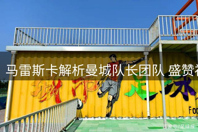 马雷斯卡解析曼城队长团队 盛赞福登多面手特质
